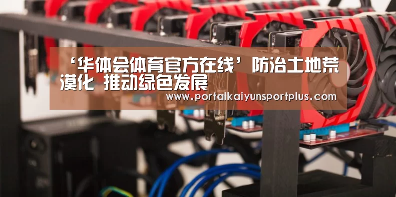 ‘华体会体育官方在线’防治土地荒漠化 推动绿色发展(图4) 华体会体育网页版