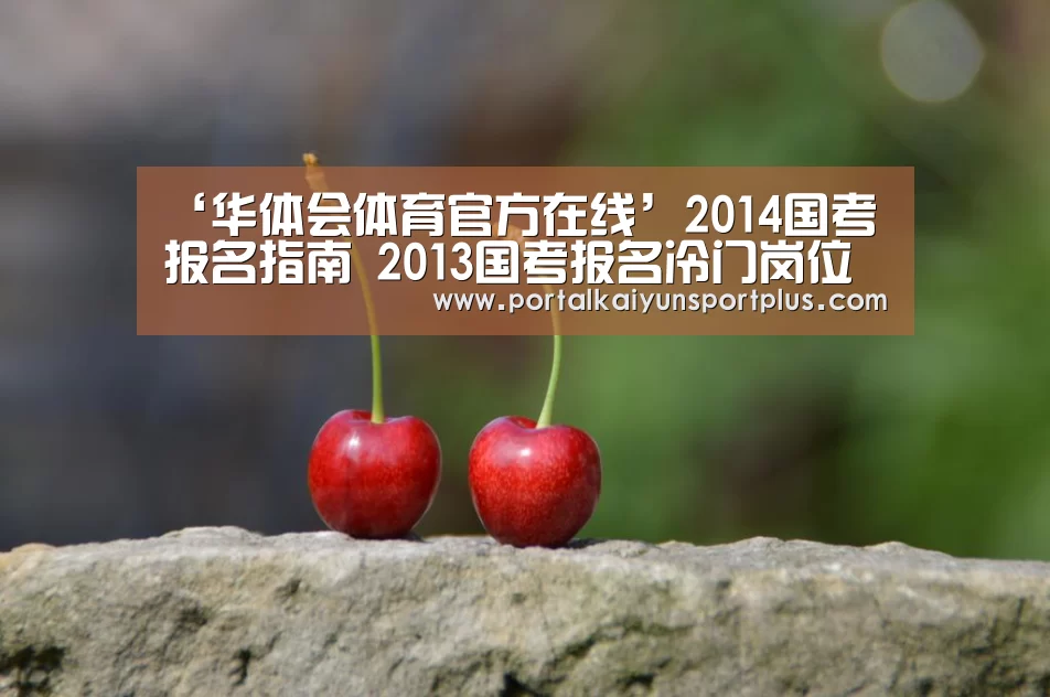 ‘华体会体育官方在线’2014国考报名指南 2013国考报名冷门岗位盘点(图2)