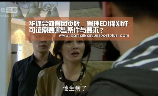 华体会体育网页版_
管理EDI谋划许可证需要哪些条件与要求?(图2) 华体会体育网页版_
管理EDI谋划许可证需要哪些条件与要求?(图2)