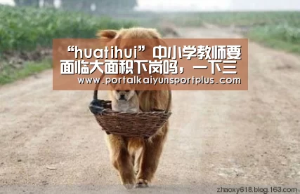“huatihui”中小学教师要面临大面积下岗吗,一下三点告诉您(图1) 华体会