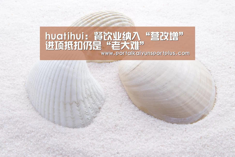 huatihui:餐饮业纳入“营改增”进项抵扣仍是“老大难”(图1) 华体会体育官方在线